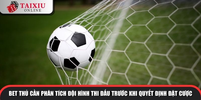 Bet thủ cần phân tích đội hình thi đấu trước khi quyết định đặt cược